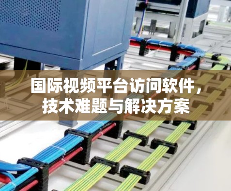 国际视频平台访问软件,技术难题与解决方案