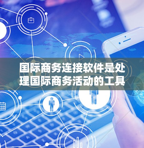 国际商务连接软件是处理国际商务活动的工具,用于管理订单、物流、支付、合同等。以下是详细的步骤指南
