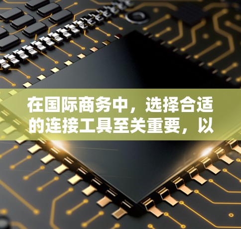 在国际商务中,选择合适的连接工具至关重要,以帮助您高效地找到合作伙伴并提升竞争力。以下是对国际商务连接工具的详细介绍,帮助您做出明智的选择
