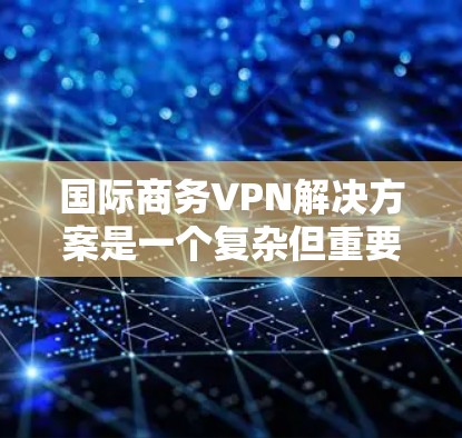 国际商务VPN解决方案是一个复杂但重要的技术领域，主要涉及如何利用网络加密技术来访问外部互联网，同时满足商务目的。以下是对该问题的详细分析和总结