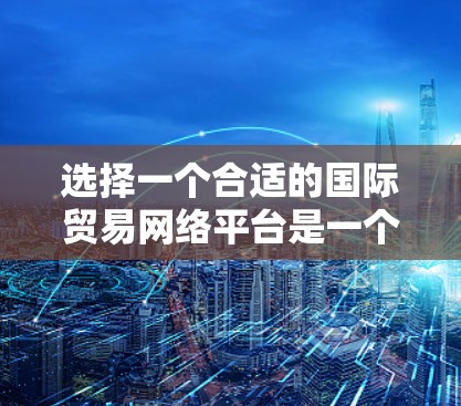 选择一个合适的国际贸易网络平台是一个重要的决策步骤,因为它能够帮助您获取最新的数据、评估贸易政策并提升您的贸易策略。以下是对如何选择一个适合自己的平台的总结