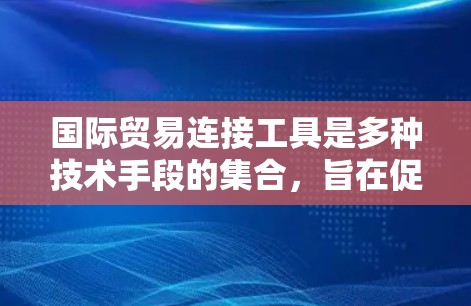 国际贸易连接工具是多种技术手段的集合,旨在促进和优化国际贸易。以下是一些主要的贸易连接工具及其作用