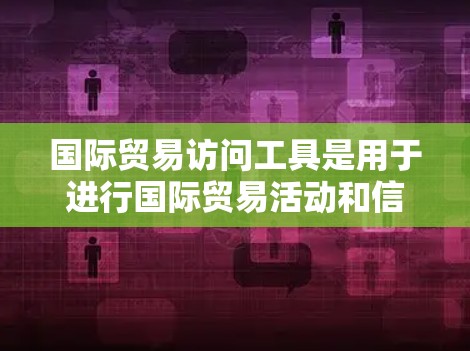 国际贸易访问工具是用于进行国际贸易活动和信息交流的重要工具。以下是一些常见的国际贸易访问工具,供您参考