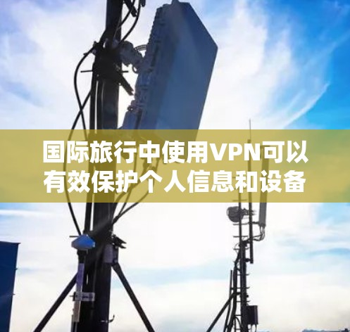 国际旅行中使用VPN可以有效保护个人信息和设备安全,确保旅行中的稳定和舒适。以下是关于国际旅行VPN下载的详细指南