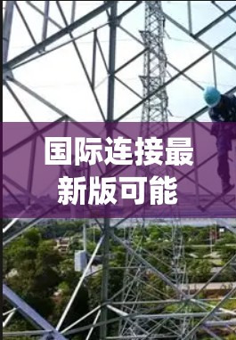 国际连接最新版可能指的是最新的国际连接工具、平台或服务。如果你需要具体的最新版本信息,我建议 you 访问国际业务平台的官方网站,或关注相关的行业新闻和技术报告。以下是一些可能相关的信息