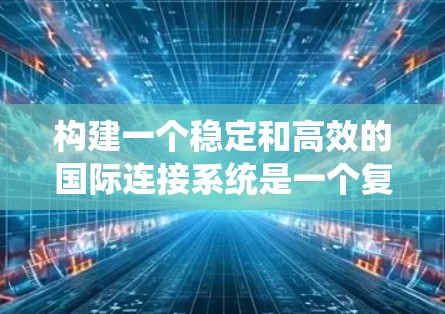 构建一个稳定和高效的国际连接系统是一个复杂而重要的任务。以下是一个基于中国技术的国际连接稳定方案,涵盖技术、架构、管理策略以及政策支持