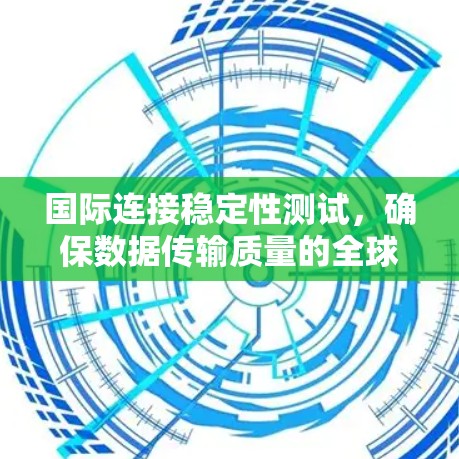 国际连接稳定性测试,确保数据传输质量的全球标准
