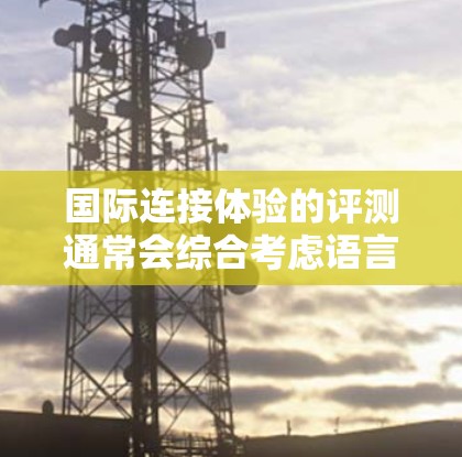 国际连接体验的评测通常会综合考虑语言能力、时区、沟通方式、网络环境和社交功能等多个方面。以下是一个综合性的评测框架,供你参考