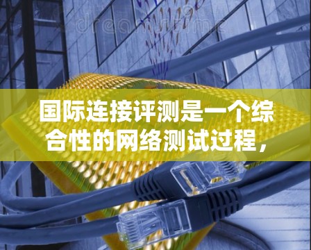 国际连接评测是一个综合性的网络测试过程,旨在评估服务器的连接性能,包括延迟、稳定性等。以下是具体的步骤和方法