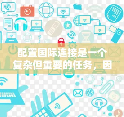 配置国际连接是一个复杂但重要的任务,因为它支持全球化的网络环境,涉及语言、协议和性能等多个方面。以下是一个逐步指南,帮助您理解和配置国际连接
