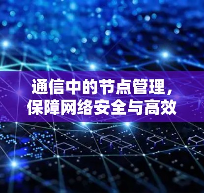 通信中的节点管理,保障网络安全与高效通信的关键