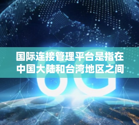 国际连接管理平台是指在中国大陆和台湾地区之间管理国际往来和文化交流的统一平台。该平台主要用于管理两岸企业之间的国际连接,包括注册、认证、审核和清理等操作。以下是该平台的主要功能和特点