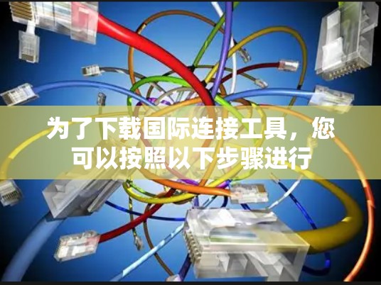 为了下载国际连接工具,您可以按照以下步骤进行