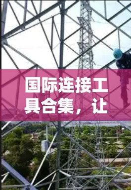 国际连接工具合集,让全球连接更简单