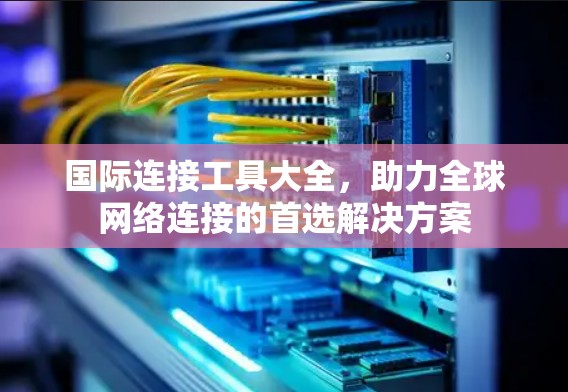 国际连接工具大全,助力全球网络连接的首选解决方案