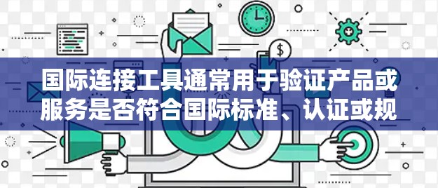 国际连接工具通常用于验证产品或服务是否符合国际标准、认证或规范。以下是一些常用的国际连接工具及其用途