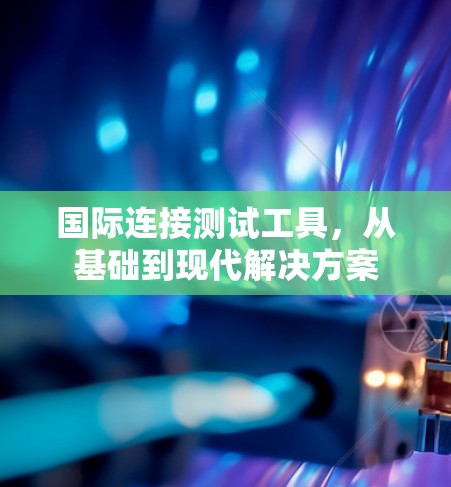 国际连接测试工具,从基础到现代解决方案