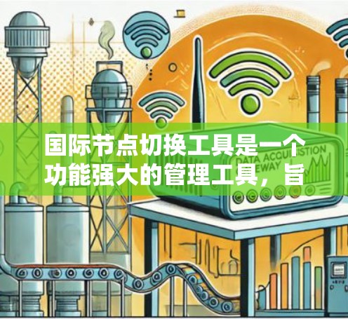 国际节点切换工具是一个功能强大的管理工具,旨在优化物流、存储和运输网络中的节点管理。以下是对该工具的详细介绍