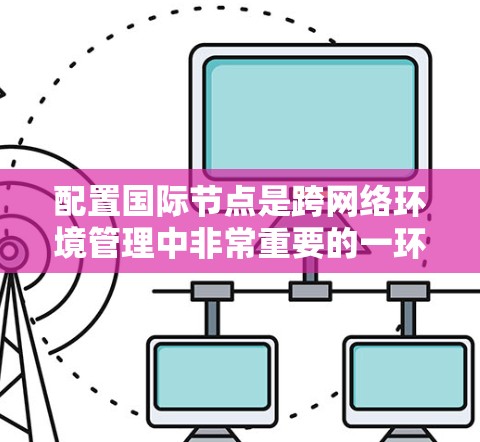 配置国际节点是跨网络环境管理中非常重要的一环。以下是一步步的教程指南,帮助你顺利配置国际节点