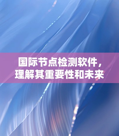 国际节点检测软件,理解其重要性和未来发展方向