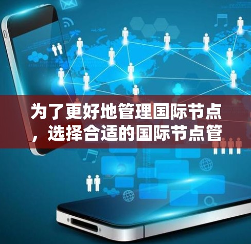 为了更好地管理国际节点,选择合适的国际节点管理软件至关重要。以下是对几种国际节点管理软件的详细介绍