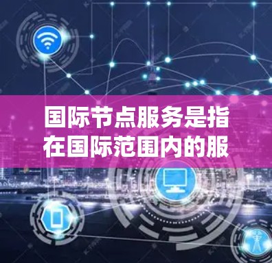 国际节点服务是指在国际范围内的服务,通常涉及多国或多平台的网络、系统或工具的协同工作。这类服务可能涉及多国或多平台的协作,广泛应用于信息技术、软件开发、医疗、农业、金融等领域