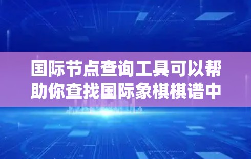 国际节点查询工具可以帮助你查找国际象棋棋谱中的节点（也称为格点或标记点）这些节点通常是棋盘上的特定格子，可能被标记为 captured（被 capture）或者作为棋手的某个角色的格子