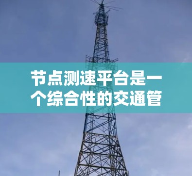 节点测速平台是一个综合性的交通管理工具,旨在通过设置在特定节点的测试点,实时监测和记录车辆的行驶速度和流量。这些平台在交通管理中具有重要意义,以下是对其核心功能和相关因素的详细分析