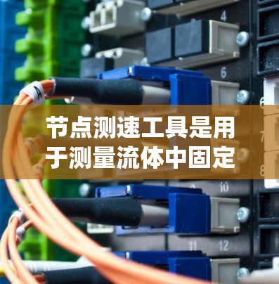 节点测速工具是用于测量流体中固定或移动点的流速的设备,主要分为物理节点测速仪和电子节点测速仪。以下是系统性的总结