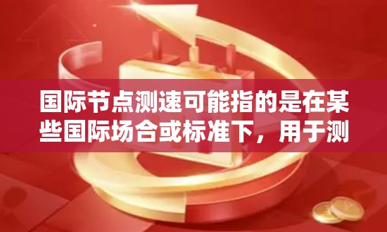 国际节点测速可能指的是在某些国际场合或标准下,用于测量交通流量或车辆速度的设备或方法。以下是一些可能的解释和相关信息