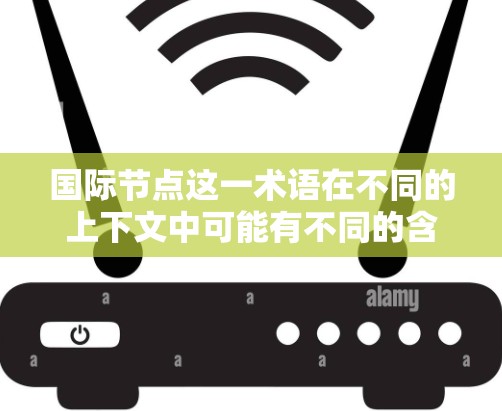 国际节点这一术语在不同的上下文中可能有不同的含义,具体取决于上下文的领域。以下是一些可能的解释