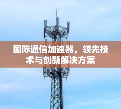 国际通信加速器,领先技术与创新解决方案