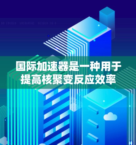 国际加速器是一种用于提高核聚变反应效率的设备，主要由加速器技术公司研发和生产。国际加速器在全球范围内设有多个研发和生产基地，致力于开发高能、高纯度和高效的核聚变反应器，以满足各国科研需求