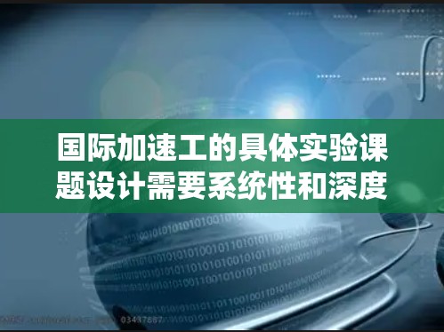 国际加速工的具体实验课题设计需要系统性和深度,以全面分析其在国际组织中的角色和行为。以下是一个结构化的实验设计框架,涵盖实验目标、参与者、实验设计、数据收集、分析和结论等部分