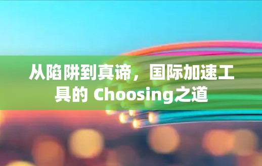 从陷阱到真谛,国际加速工具的 Choosing之道