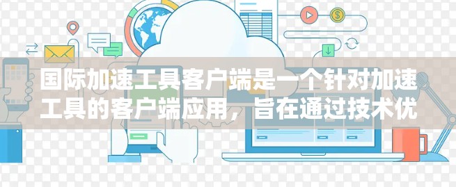 国际加速工具客户端是一个针对加速工具的客户端应用,旨在通过技术优化提升加速工具的下载速度和用户体验。以下是该概念的详细解析