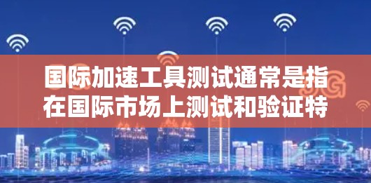 国际加速工具测试通常是指在国际市场上测试和验证特定工具或设备在国际市场的性能和适用性。这类测试可能包括以下内容