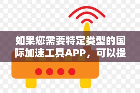 如果您需要特定类型的国际加速工具APP,可以提供更多细节,我可以帮助您进一步细化需求