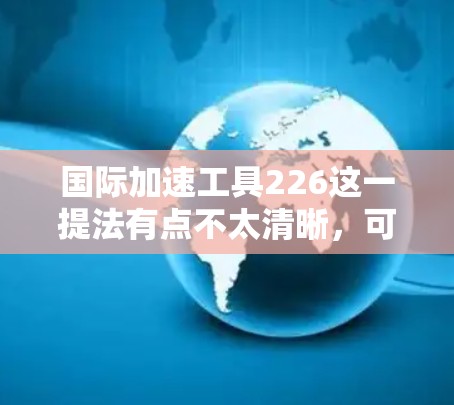 国际加速工具226这一提法有点不太清晰,可能是用户在询问一种可以在226年出现的加速工具或加速技术?以下是一些可能的解释和方向