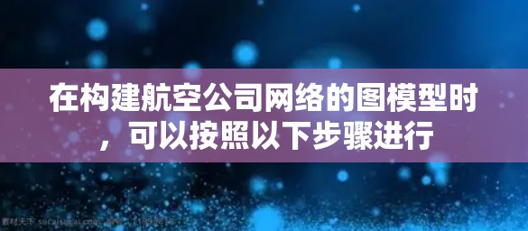 在构建航空公司网络的图模型时,可以按照以下步骤进行