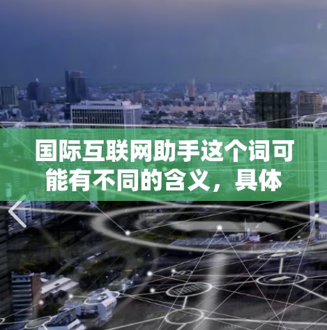 国际互联网助手这个词可能有不同的含义,具体取决于上下文。以下是几种可能的解释