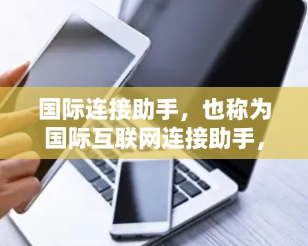 国际连接助手,也称为国际互联网连接助手,是一种用于连接不同国家或地区的互联网资源的工具。这些助手通常能够帮助用户在不同国家或地区的互联网上访问信息、服务或应用