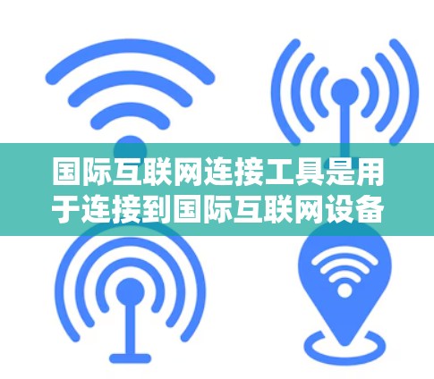 国际互联网连接工具是用于连接到国际互联网设备的解决方案。以下是详细的步骤和信息