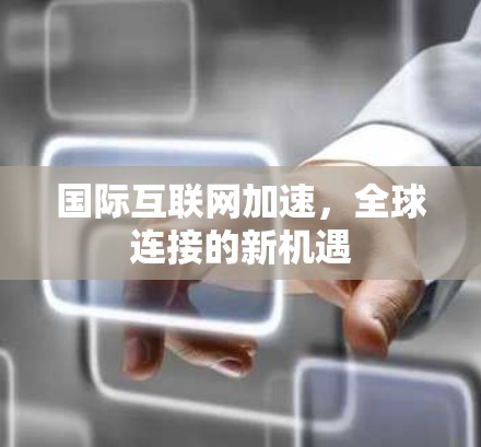 国际互联网加速，全球连接的新机遇