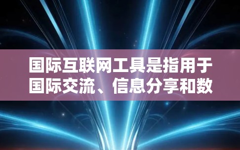 国际互联网工具是指用于国际交流、信息分享和数据处理的工具。以下是一些常见的国际互联网工具及其功能