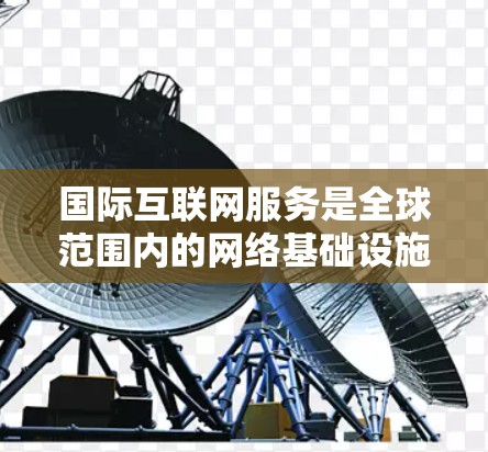 国际互联网服务是全球范围内的网络基础设施,广泛应用于各个国家和地区。以下是对国际互联网服务的详细总结
