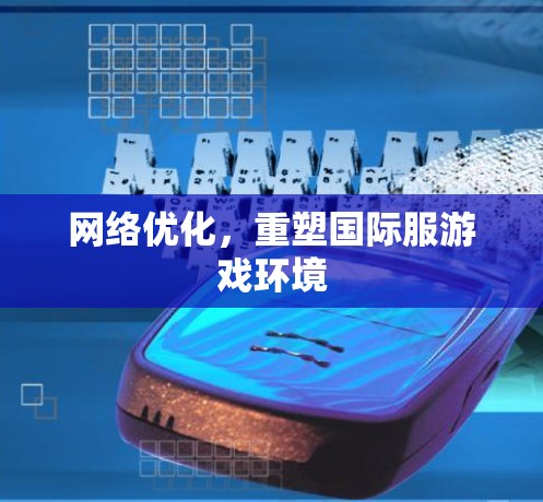 网络优化,重塑国际服游戏环境 网络优化,重塑国际服游戏环境