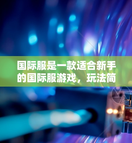 国际服是一款适合新手的国际服游戏,玩法简单但需要综合运用角色属性、技能、道具和目标。以下是游戏的详细介绍及基本操作指南