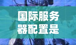 国际服务器配置是为确保不同服务器同时运行的服务器,每个服务器负责不同的区域或时间区。以下是详细的步骤和考虑因素