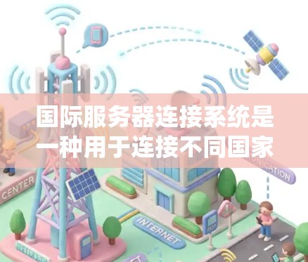 国际服务器连接系统是一种用于连接不同国家或地区的服务器以实现跨国际环境下的网络通信和系统共享的技术。以下是对该主题的分步说明